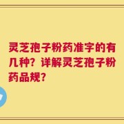 灵芝孢子粉药准字的有几种？详解灵芝孢子粉药品规？