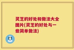 灵芝的好处和做法大全图片(灵芝的好处与一些简单做法)