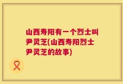 山西寿阳有一个烈士叫尹灵芝(山西寿阳烈士尹灵芝的故事)