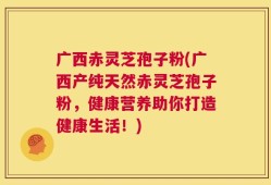广西赤灵芝孢子粉(广西产纯天然赤灵芝孢子粉，健康营养助你打造健康生活！)
