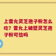 上雷允灵芝孢子粉怎么吃？雷允上破壁灵芝孢子粉可信吗