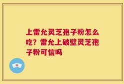上雷允灵芝孢子粉怎么吃？雷允上破壁灵芝孢子粉可信吗