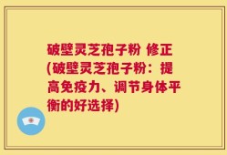 破壁灵芝孢子粉 修正(破壁灵芝孢子粉：提高免疫力、调节身体平衡的好选择)