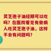 灵芝孢子油经期可以吃吗？在医院看见有些病人吃灵芝孢子油，这样不会有问题吗？