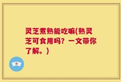 灵芝煮熟能吃嘛(熟灵芝可食用吗？一文带你了解。)