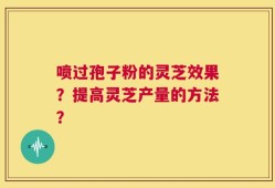 喷过孢子粉的灵芝效果？提高灵芝产量的方法？