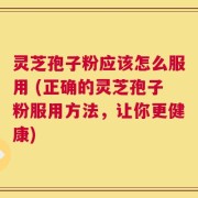 灵芝孢子粉应该怎么服用 (正确的灵芝孢子粉服用方法，让你更健康)