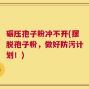 碾压孢子粉冲不开(摆脱孢子粉，做好防污计划！)