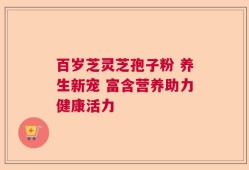 百岁芝灵芝孢子粉 养生新宠 富含营养助力健康活力