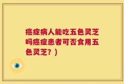 癌症病人能吃五色灵芝吗癌症患者可否食用五色灵芝？)