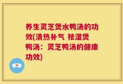 养生灵芝煲水鸭汤的功效(清热补气 祛湿煲鸭汤：灵芝鸭汤的健康功效)