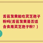 舌苔发黄能吃灵芝孢子粉吗(舌苔发黄是否适合食用灵芝孢子粉？)