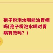孢子粉泡水喝能治胃病吗(孢子粉泡水喝对胃病有效吗？)
