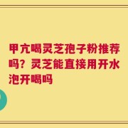 甲亢喝灵芝孢子粉推荐吗？灵芝能直接用开水泡开喝吗