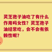 灵芝孢子油吃了有什么作用吗女性？灵芝孢子油经常吃，会不会有依赖性呢？