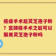 癌症手术后灵芝孢子粉？宫颈癌手术之后可以服用灵芝孢子粉吗