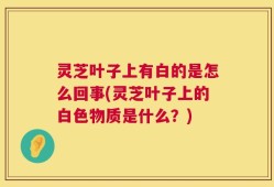 灵芝叶子上有白的是怎么回事(灵芝叶子上的白色物质是什么？)