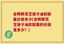 合辉牌灵芝孢子油软胶囊价格多少(合辉牌灵芝孢子油软胶囊的价格是多少？)