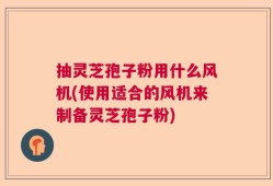 抽灵芝孢子粉用什么风机(使用适合的风机来制备灵芝孢子粉)