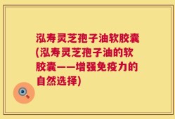 泓寿灵芝孢子油软胶囊(泓寿灵芝孢子油的软胶囊——增强免疫力的自然选择)