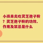 小孩鼻炎吃灵芝孢子粉？灵芝孢子粉的功效、作用及禁忌是什么