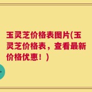玉灵芝价格表图片(玉灵芝价格表，查看最新价格优惠！)