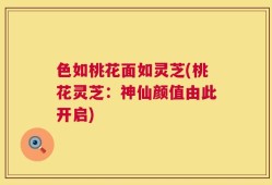 色如桃花面如灵芝(桃花灵芝：神仙颜值由此开启)