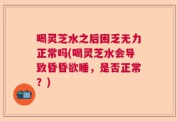 喝灵芝水之后困乏无力正常吗(喝灵芝水会导致昏昏欲睡，是否正常？)