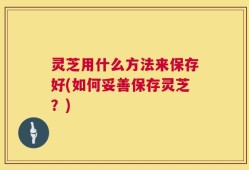 灵芝用什么方法来保存好(如何妥善保存灵芝？)