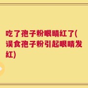 吃了孢子粉眼睛红了(误食孢子粉引起眼睛发红)