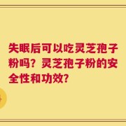 失眠后可以吃灵芝孢子粉吗？灵芝孢子粉的安全性和功效？