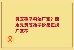 灵芝孢子粉油厂家？康京元灵芝孢子粉是正规厂家不