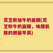 灵芝粉加牛奶面膜(灵芝粉牛奶面膜，唤醒肌肤的靓丽早晨)