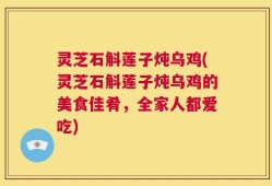 灵芝石斛莲子炖乌鸡(灵芝石斛莲子炖乌鸡的美食佳肴，全家人都爱吃)
