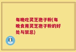 每晚吃灵芝孢子粉(每晚食用灵芝孢子粉的好处与禁忌)