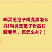 喝灵芝孢子粉变黑怎么办(喝灵芝孢子粉后口腔变黑，该怎么办？)