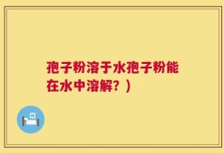 孢子粉溶于水孢子粉能在水中溶解？)