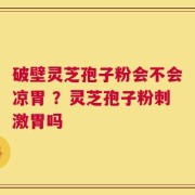 破壁灵芝孢子粉会不会凉胃 ？灵芝孢子粉刺激胃吗