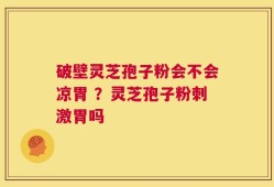 破壁灵芝孢子粉会不会凉胃 ？灵芝孢子粉刺激胃吗