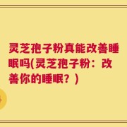 灵芝孢子粉真能改善睡眠吗(灵芝孢子粉：改善你的睡眠？)