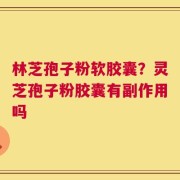 林芝孢子粉软胶囊？灵芝孢子粉胶囊有副作用吗