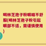 喝林芝孢子粉眼睛不舒服(喝林芝孢子粉引起眼部不适，需谨慎使用)
