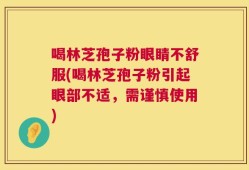 喝林芝孢子粉眼睛不舒服(喝林芝孢子粉引起眼部不适，需谨慎使用)