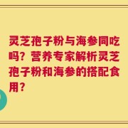 灵芝孢子粉与海参同吃吗？营养专家解析灵芝孢子粉和海参的搭配食用？