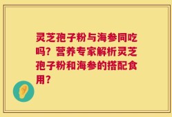 灵芝孢子粉与海参同吃吗？营养专家解析灵芝孢子粉和海参的搭配食用？