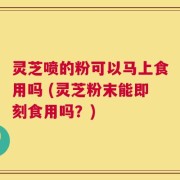 灵芝喷的粉可以马上食用吗 (灵芝粉末能即刻食用吗？)