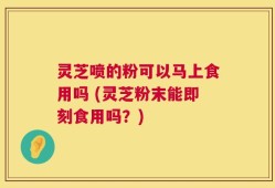 灵芝喷的粉可以马上食用吗 (灵芝粉末能即刻食用吗？)