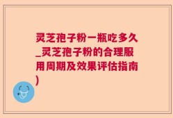 灵芝孢子粉一瓶吃多久_灵芝孢子粉的合理服用周期及效果评估指南)