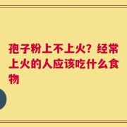 孢子粉上不上火？经常上火的人应该吃什么食物