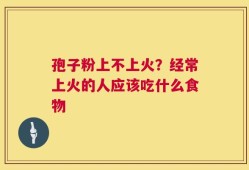 孢子粉上不上火？经常上火的人应该吃什么食物